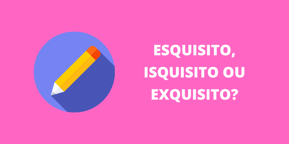 esquisito, isquisito ou exquisito